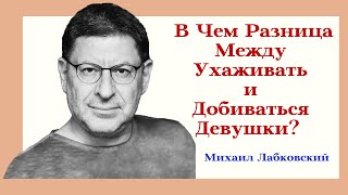 В Чем Разница Между Ухаживать и Добиваться Женщины/ Девушки? Отвечает Психолог Михаил Лабковский