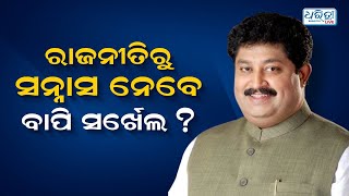 ରାଜନୀତିରୁ ସନ୍ନାସ ନେବେ ବାପି ସର୍ଖେଲ ?