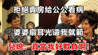 拒絕賣房給公公看病，婆婆扇耳光逼我就範，兒媳：真當我好欺負啊！