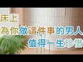 | “床上”為你做這件事的男人，值得一生珍惜/把“床事”當成談資的人，趁早讓他