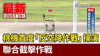 桃機首度「反空降作戰」操演 聯合截擊作戰【最新快訊】