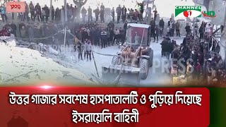 উত্তর গাজার সবশেষ হাসপাতালটি ও পুড়িয়ে দিয়েছে ইসরায়েলি বাহিনী || Channel i News