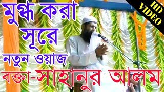 মুগ্ধ করা সূর নতুন ওয়াজ মাওঃ সাহানুর আলম | Bangala Islamic new waz mahfil 2018 | Sahanur Alom Video