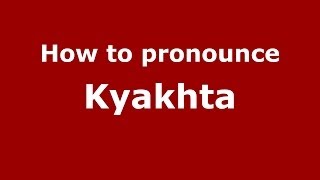 How to pronounce Kyakhta (Russian/Russia)  - PronounceNames.com