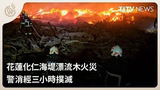 花蓮化仁海堤漂流木火災 警消經三小時撲滅｜每日熱點新聞｜原住民族電視台