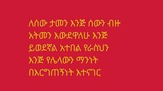 ለሰው ታመን እንጅ ሰውን ብዙ አትመን እውደዋለሁ እንጅ ይወደኛል አተበል የራስህን እንጅ የሌላውን ማንነት በእርግጠኝነት እተናገር