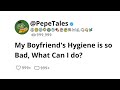 My Boyfriend's Hygiene is so Bad, What Can I do?