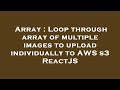 Array : Loop through array of multiple images to upload individually to AWS s3 ReactJS