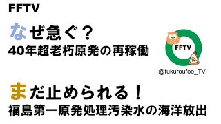 FFTV なぜ急ぐ？40年超え老朽原発の再稼働同意／まだとめられる！汚染水の海洋放出