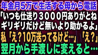 【スカッとする話】年金月5万で生活する母から電話「いつも仕送り３０００円ありがとねギリギリだけど無いより助かるよ」私「え？10万送ってるけど…」「え？」翌月から手渡しに変えると…【修羅場】