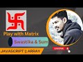 swastika & sum | Play with 2-d Array | Matrix | Javascript
