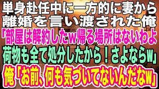 【スカッとする話】単身赴任中に妻から離婚を言い渡された俺。妻「部屋は解約したからｗもう帰ってこないでねw荷物も全て処分したから！」俺「ＯＫ！コイツ全く気づいてないんだなｗ」妻