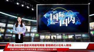 外媒:2022中国航天将续写辉煌 里程碑式计划令人期待