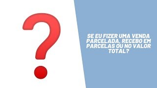 Se eu fizer uma venda parcelada, recebo em parcelas ou no valor integral?