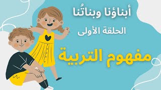 أبناؤنا وبناتنا 👫 ... الحلقة الأولى : مفهوم التربية بإختصار