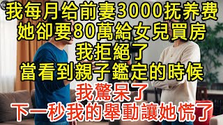 我每月给前妻3000抚养费，她卻要80萬給女兒買房，我拒絕了，當看到親子鑑定的時候，我驚呆了，下一秒我的舉動讓她慌了。 #生活經驗 #為人處世 #深夜淺讀 #情感故事 #晚年生活的故事