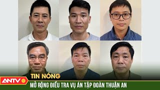 Mở rộng điều tra vụ án tập đoàn Thuận An | ANTV