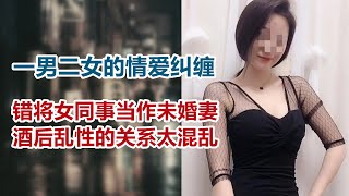 【危情实录】错将女同事当作未婚妻 酒后乱性的关系太混乱