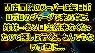 閉店間際のスーパーに毎日ボロボロのジャージで来る貧乏姉妹→ある日突然来なくなったので探しに行くと、とんでもない事態に…【朗読・スカッと】