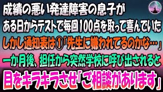 【感動する話】成績の悪い発達障害の息子がある日から毎回「テストで100点取ったよ！」と喜んでいたが通知表は１だった→1か月後、担任の先生から突然学校に呼び出されると目をキラキラさせ「ご相談が