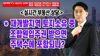 재개발지역 토지소유 중 조합원입주권 받으면 주택수에 포함되나?(부동산/부동산투자/부동산상담)_매주 화요일 저녁 6시, 목요일 낮 12시 라이브 방송