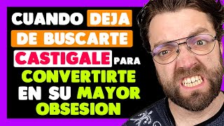 CUANDO DEJA de BUSCARTE CASTÍGALE para CONVERTIRTE en su MAYOR OBSESIÓN