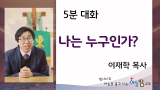 하늘땅교회 이재학 목사의 5분 대화 - 나는 누구일까?