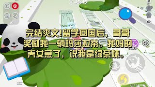 《我的哥哥就宠我》完结爽文!留学回国后，哥哥奖励我一辆玛莎拉蒂。我妈的养女急了，说我是绿茶婊。 #一口气看完#小说#故事