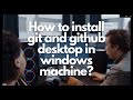How to install git and github desktop in windows machine?