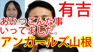 有吉 あいつこんな事言ってました アンガールズ山根良顕編