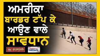 ਅਮਰੀਕਾ ਬਾਰਡਰ ਟੱਪ ਕੇ ਆਉਣ ਵਾਲੇ ਸਾਵਧਾਨ | US News