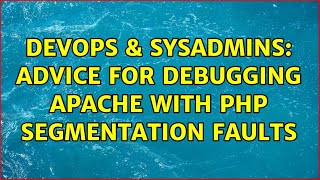DevOps & SysAdmins: Advice for Debugging Apache with PHP Segmentation Faults