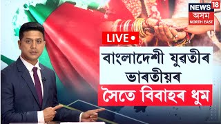 LIVE | Bangladeshi girls applied to get married to Indian | বাংলাদেশী যুৱতীৰ ভাৰতীয়ৰ সৈতে বিবাহৰ ধুম