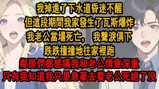 我掉進了下水道昏迷不醒，但這段期間我家發生了瓦斯爆炸，我老公當場死亡，我聲淚俱下，跌跌撞撞地往家裡跑，鄰居們都感嘆我和老公情意深重，只有我知道我只是急著去看老公死絕了沒