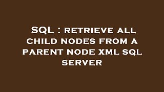 SQL : retrieve all child nodes from a parent node xml sql server