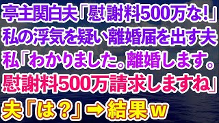 【スカッとする話】亭主関白夫「慰謝料は500万な！」私「は？」私の浮気を疑い離婚届を出す夫。私「わかりました。離婚します。慰謝料500万請求しますね」夫「は？」→結果