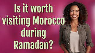 Is it worth visiting Morocco during Ramadan?