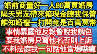 婚前商量好一人80萬買婚房，隔天男友帶來箱現金讓我保管，誰知婚禮打開一看竟是百萬冥幣，事情暴露他反報警說我調包，要我婚房只寫他名否則上訴，不料法庭上我一句話他當場嚇癱真情故事會||老年故事||情感需求