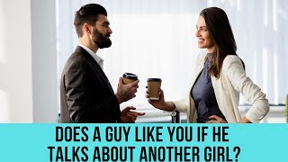 Does a guy like you if he talks about another girl? All you need to know