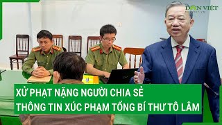 Xử phạt nặng người chia sẻ thông tin xúc phạm Tổng Bí thư Tô Lâm