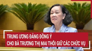 Trung ương Đảng đồng ý cho bà Trương Thị Mai thôi giữ các chức vụ