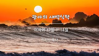 (경기광주 광야교회)광야의새벽식탁 이사야 17장 1-14절