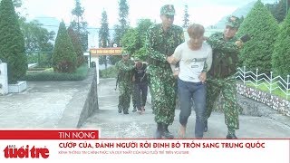 Cướp của, đánh người rồi định bỏ trốn sang Trung Quốc