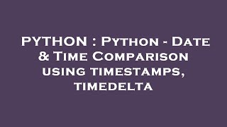 PYTHON : Python - Date & Time Comparison using timestamps, timedelta