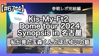 【#67-4】Kis-My-Ft2 Dome tour 2024 Synopsis in 名古屋　完結編（私が見た玉森くんとほしゆい）