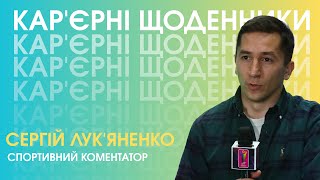 «Кар’єрні щоденники» | Сергій Лук'яненко —спортивний коментатор