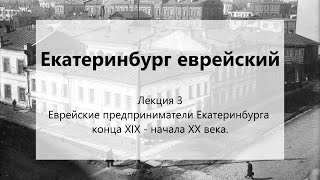 Лекция 3. Еврейские предприниматели Екатеринбурга конца ХIX - начала ХХ века.