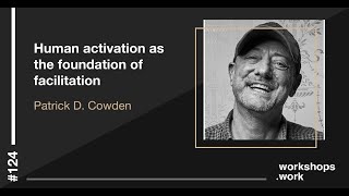 workshops work episode 124 with Patrick D Cowden: Human activation as the foundation of facilitation
