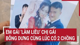 Đắk Nông: Em gái ‘làm liều’, chị gái bỗng dưng cùng lúc có 2 chồng