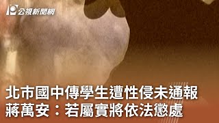 北巿國中傳學生遭性侵未通報 蔣萬安：若屬實將依法懲處｜20240525 公視中晝新聞